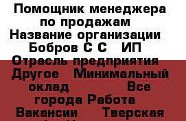 Помощник менеджера по продажам › Название организации ­ Бобров С.С., ИП › Отрасль предприятия ­ Другое › Минимальный оклад ­ 20 000 - Все города Работа » Вакансии   . Тверская обл.,Нелидово г.
